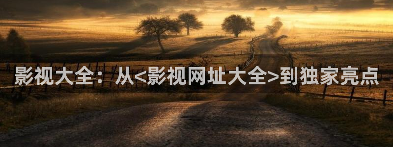 玖玖草免费视频：影视大全：从<影视网址大全>到独家亮点