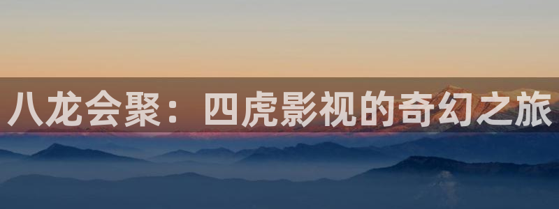 玖玖365视频：八龙会聚：四虎影视的奇幻之旅