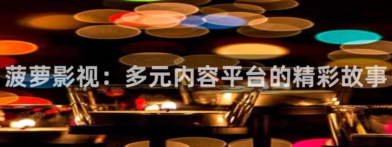 亚洲玖玖爱视频：菠萝影视：多元内容平台的精彩故事