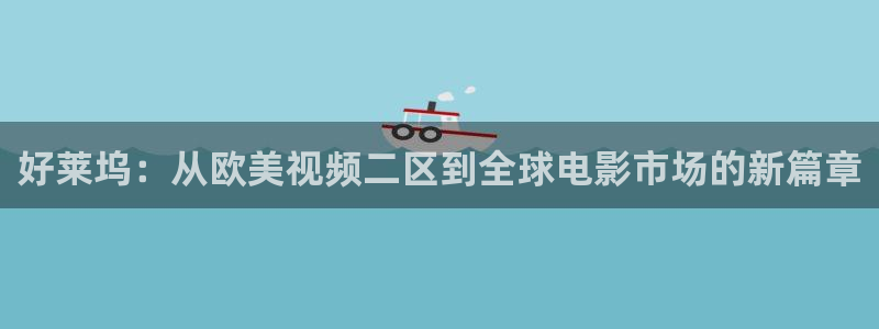 玖玖热视频网：好莱坞：从欧美视频二区到全球电影市场的新篇章