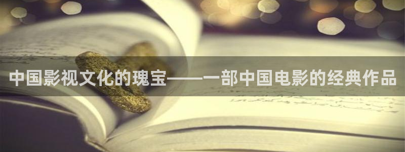 玖玖视频在线播放：中国影视文化的瑰宝——一部中国电影的经典作品